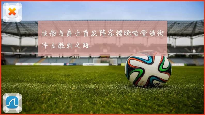 快船与爵士首发阵容揭晓哈登领衔冲击胜利之路