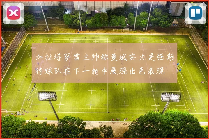 加拉塔萨雷主帅称曼城实力更强期待球队在下一轮中展现出色表现