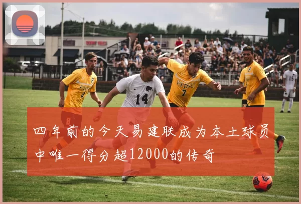 四年前的今天易建联成为本土球员中唯一得分超12000的传奇