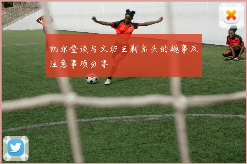凯尔登谈与文班互剃光头的趣事及注意事项分享
