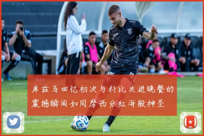 库兹马回忆初次与科比共进晚餐的震撼瞬间如同摩西分红海般神圣