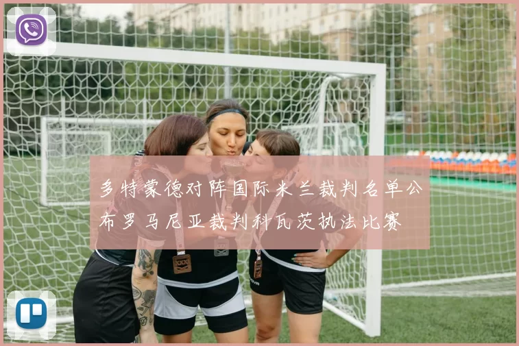 多特蒙德对阵国际米兰裁判名单公布罗马尼亚裁判科瓦茨执法比赛