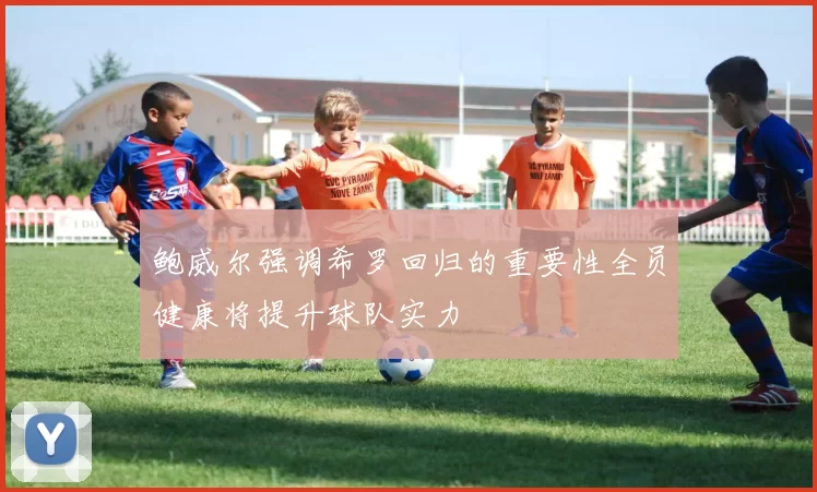 鲍威尔强调希罗回归的重要性全员健康将提升球队实力