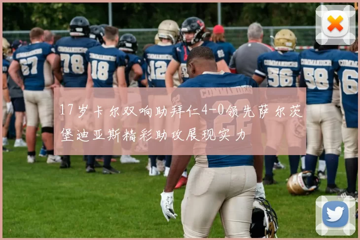 17岁卡尔双响助拜仁4-0领先萨尔茨堡迪亚斯精彩助攻展现实力