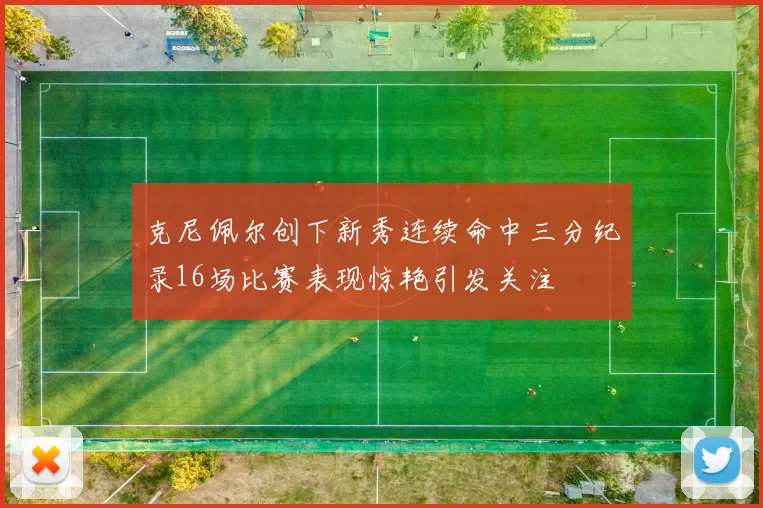 克尼佩尔创下新秀连续命中三分纪录16场比赛表现惊艳引发关注